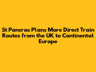 St Pancras Plans More Direct Train Routes from the UK to Continental Europe