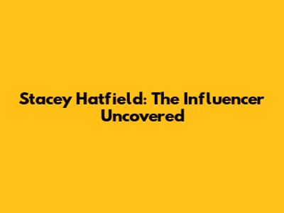 Stacey Hatfield: The Influencer Uncovered
