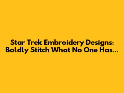 Star Trek Embroidery Designs: Boldly Stitch What No One Has...