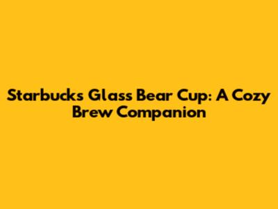 Starbucks Glass Bear Cup: A Cozy Brew Companion