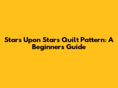 Stars Upon Stars Quilt Pattern: A Beginner's Guide