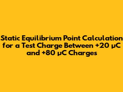 Static Equilibrium Point Calculation for a Test Charge Between +20 µC and +80 µC Charges
