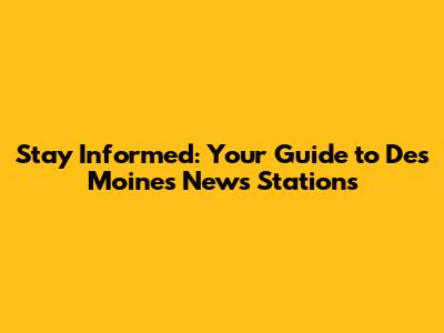 Stay Informed: Your Guide to Des Moines News Stations