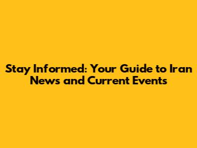 Stay Informed: Your Guide to Iran News and Current Events