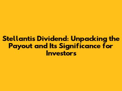 Stellantis Dividend: Unpacking the Payout and Its Significance for Investors
