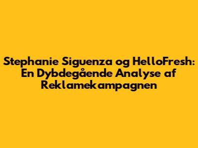 Stephanie Siguenza og HelloFresh: En Dybdegående Analyse af Reklamekampagnen