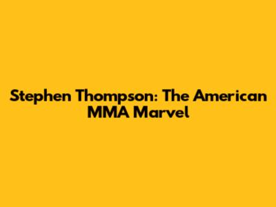 Stephen Thompson: The American MMA Marvel