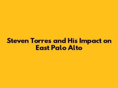 Steven Torres and His Impact on East Palo Alto