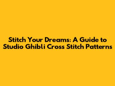 Stitch Your Dreams: A Guide to Studio Ghibli Cross Stitch Patterns