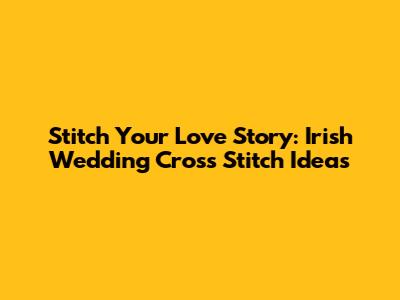 Stitch Your Love Story: Irish Wedding Cross Stitch Ideas