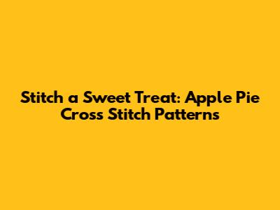 Stitch a Sweet Treat: Apple Pie Cross Stitch Patterns