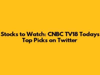 Stocks to Watch: CNBC TV18 Today's Top Picks on Twitter