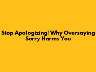 Stop Apologizing! Why Oversaying 'Sorry' Harms You