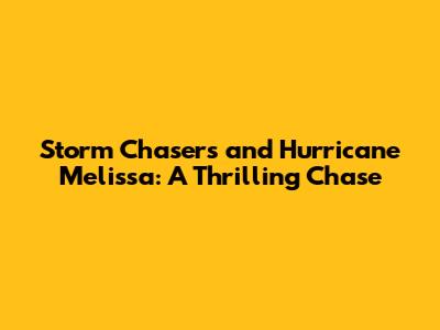 Storm Chasers and Hurricane Melissa: A Thrilling Chase