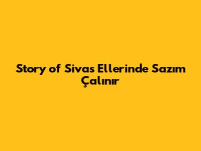 Story of 'Sivas Ellerinde Sazım Çalınır'