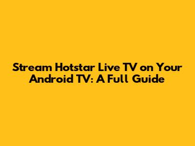 Stream Hotstar Live TV on Your Android TV: A Full Guide