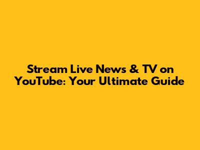 Stream Live News & TV on YouTube: Your Ultimate Guide