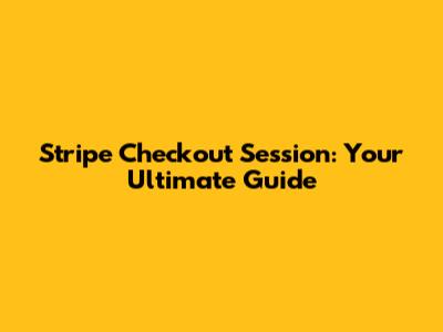 Stripe Checkout Session: Your Ultimate Guide
