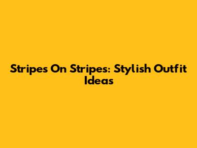 Stripes On Stripes: Stylish Outfit Ideas