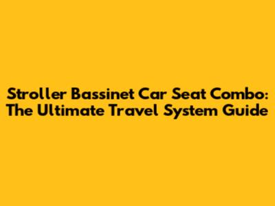 Stroller Bassinet Car Seat Combo: The Ultimate Travel System Guide