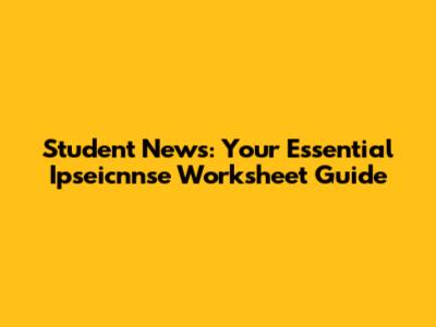 Student News: Your Essential Ipseicnnse Worksheet Guide