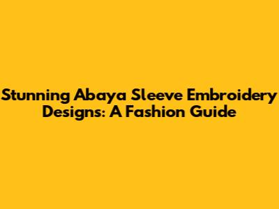 Stunning Abaya Sleeve Embroidery Designs: A Fashion Guide