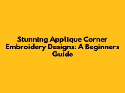 Stunning Applique Corner Embroidery Designs: A Beginner's Guide