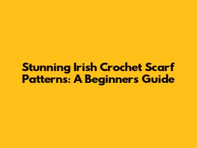 Stunning Irish Crochet Scarf Patterns: A Beginner's Guide