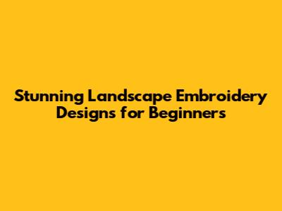 Stunning Landscape Embroidery Designs for Beginners