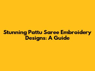Stunning Pattu Saree Embroidery Designs: A Guide