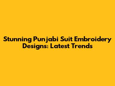 Stunning Punjabi Suit Embroidery Designs: Latest Trends