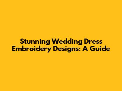 Stunning Wedding Dress Embroidery Designs: A Guide