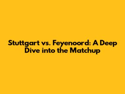 Stuttgart vs. Feyenoord: A Deep Dive into the Matchup
