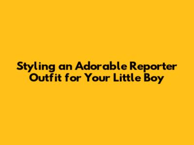 Styling an Adorable Reporter Outfit for Your Little Boy