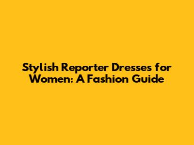 Stylish Reporter Dresses for Women: A Fashion Guide