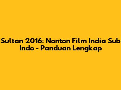 Sultan 2016: Nonton Film India Sub Indo - Panduan Lengkap