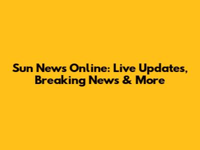 Sun News Online: Live Updates, Breaking News & More