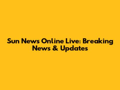 Sun News Online Live: Breaking News & Updates