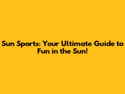 Sun Sports: Your Ultimate Guide to Fun in the Sun!