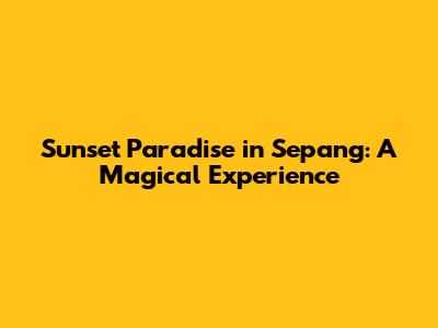 Sunset Paradise in Sepang: A Magical Experience