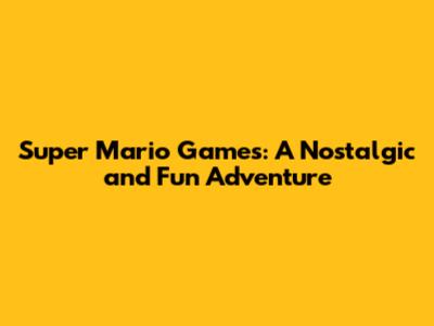 Super Mario Games: A Nostalgic and Fun Adventure