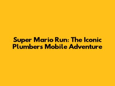 Super Mario Run: The Iconic Plumber's Mobile Adventure