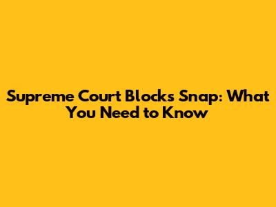 Supreme Court Blocks Snap: What You Need to Know