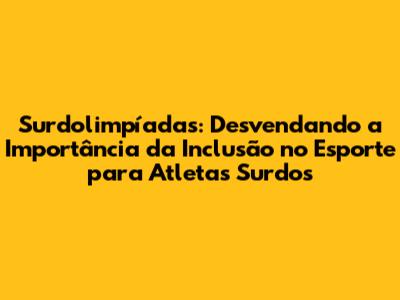 Surdolimpíadas: Desvendando a Importância da Inclusão no Esporte para Atletas Surdos