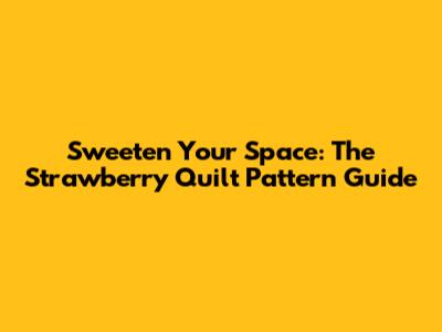 Sweeten Your Space: The Strawberry Quilt Pattern Guide