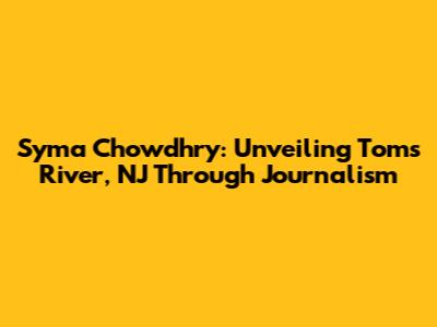 Syma Chowdhry: Unveiling Toms River, NJ Through Journalism