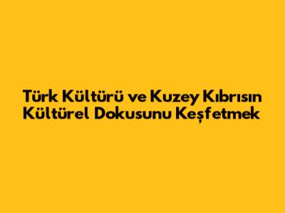 Türk Kültürü ve Kuzey Kıbrıs'ın Kültürel Dokusunu Keşfetmek