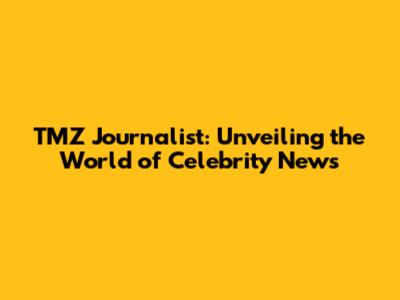 TMZ Journalist: Unveiling the World of Celebrity News