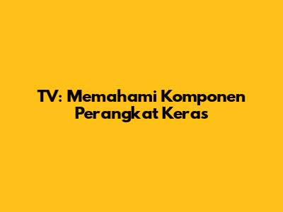 TV: Memahami Komponen Perangkat Keras