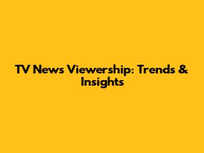 TV News Viewership: Trends & Insights